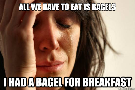 All we have to eat is Bagels I had a bagel for breakfast  First World Problems