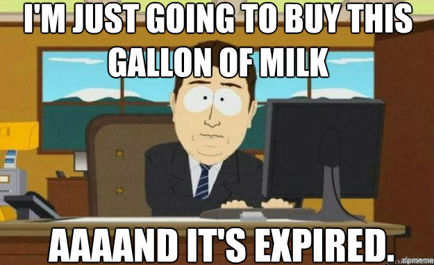 I'm just going to buy this gallon of milk AAAAND IT'S expired.  aaaand its gone