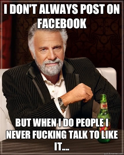 I don't always post on Facebook  but when I do people I never fucking talk to like it.... - I don't always post on Facebook  but when I do people I never fucking talk to like it....  The Most Interesting Man In The World