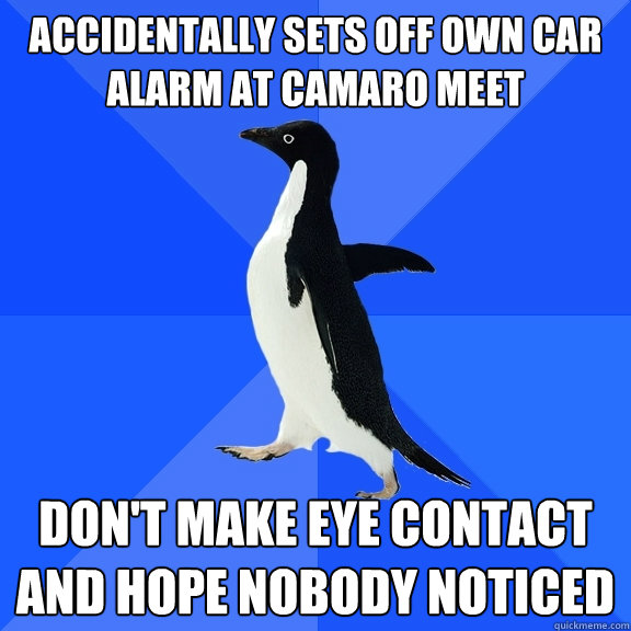accidentally sets off own car alarm at camaro meet don't make eye contact and hope nobody noticed  Socially Awkward Penguin