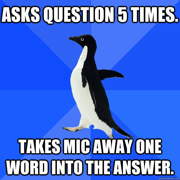 Asks question 5 times. Takes mic away one word into the answer.    Socially Awkward Penguin