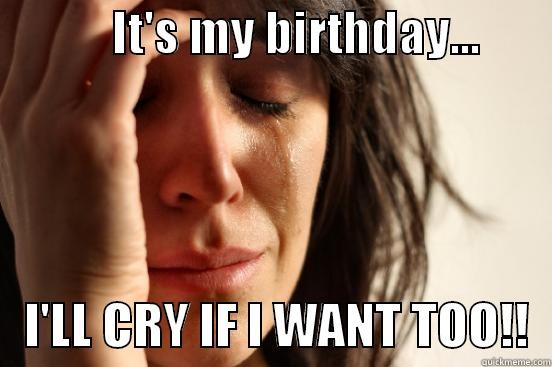            IT'S MY BIRTHDAY...           I'LL CRY IF I WANT TOO!!  First World Problems