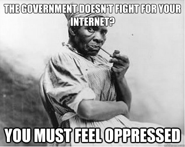 The government doesn't fight for your internet? you must feel oppressed  Unimpressed Slave