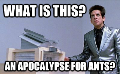 What is this? an apocalypse for ants?  - What is this? an apocalypse for ants?   Zoolander