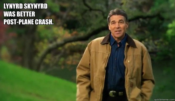Lynyrd Skynyrd 
was better 
post-plane crash.   Rick perry