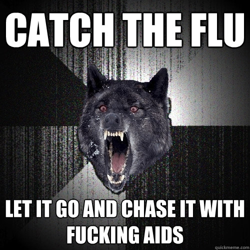 Catch the flu Let it go and chase it with fucking AIDs  Insanity Wolf