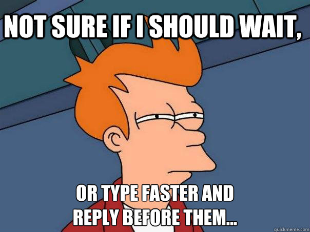 Not sure if I should wait, Or type faster and 
reply before them... - Not sure if I should wait, Or type faster and 
reply before them...  Futurama Fry
