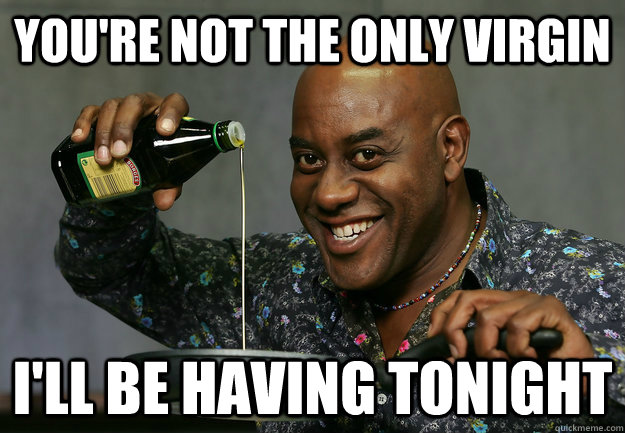 You're not the only virgin I'll be having tonight  