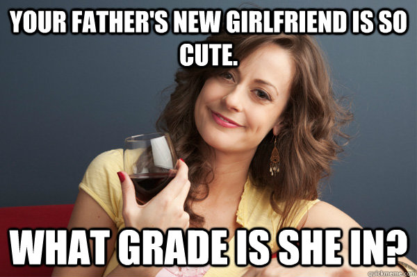 your father's new girlfriend is so cute. what grade is she in?   Forever Resentful Mother