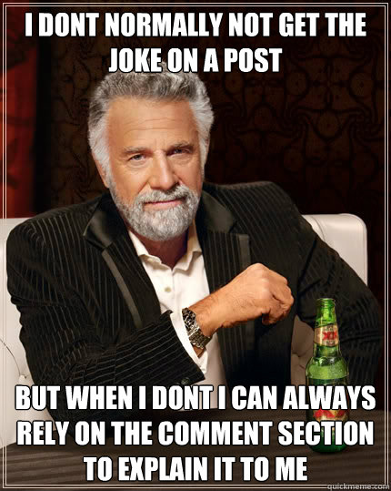 i dont normally not get the joke on a post But when i dont i can always rely on the comment section to explain it to me  The Most Interesting Man In The World
