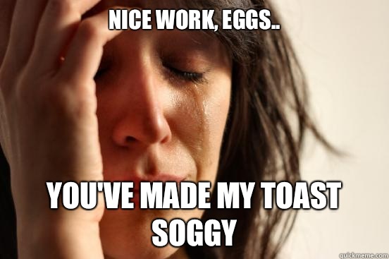 Nice work, eggs.. You've made my toast soggy  First World Problems