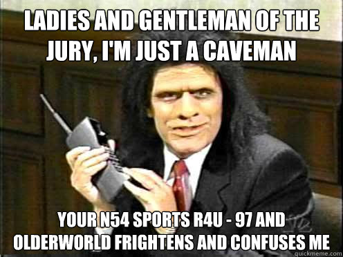 ladies and gentleman of the jury, i'm just a caveman your N54 Sports R4U - 97 and Olderworld frightens and confuses me - ladies and gentleman of the jury, i'm just a caveman your N54 Sports R4U - 97 and Olderworld frightens and confuses me  Unfrozen Caveman Lawyer