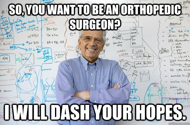So, you want to be an orthopedic surgeon? I will dash your hopes.  Engineering Professor