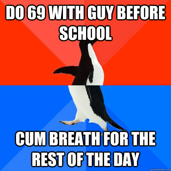 do 69 with guy before school cum breath for the rest of the day  Socially Awesome Awkward Penguin