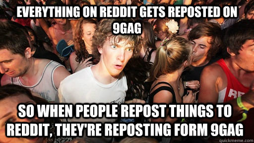 Everything on Reddit gets reposted on 9gag so when people repost things to reddit, they're reposting form 9gag  Sudden Clarity Clarence