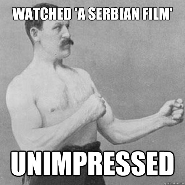 Watched 'a Serbian film' unimpressed  overly manly man