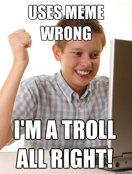 Uses meme wrong  I'm a troll all right! - Uses meme wrong  I'm a troll all right!  First Day on the Internet Kid