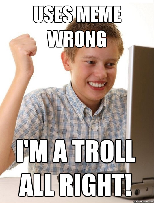 Uses meme wrong  I'm a troll all right!  First Day on the Internet Kid