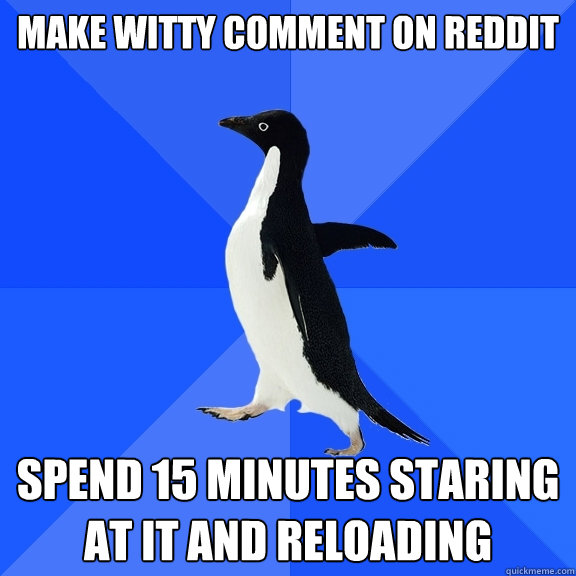 make witty comment on reddit spend 15 minutes staring at it and reloading  Socially Awkward Penguin