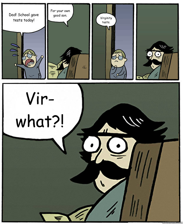 Dad! School gave tests today! For your own good son. Virginity tests. Vir- what?!  Stare Dad