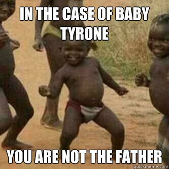 In the case of baby tyrone You are not the father  Its friday niggas