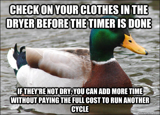 check on your clothes in the dryer before the timer is done If they're not dry, You can add more time without paying the full cost to run another cycle - check on your clothes in the dryer before the timer is done If they're not dry, You can add more time without paying the full cost to run another cycle  Misc