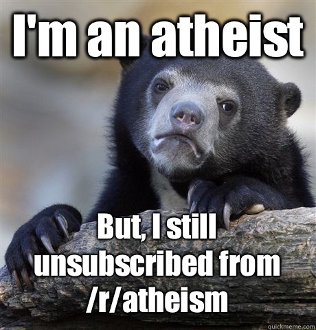 I'm an atheist But, I still unsubscribed from /r/atheism - I'm an atheist But, I still unsubscribed from /r/atheism  Confession Bear