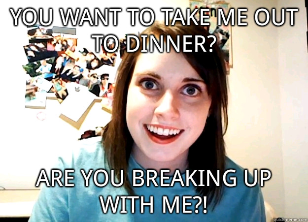 You want to take me out to dinner? Are you breaking up with me?! - You want to take me out to dinner? Are you breaking up with me?!  Overly Attached Girlfriend