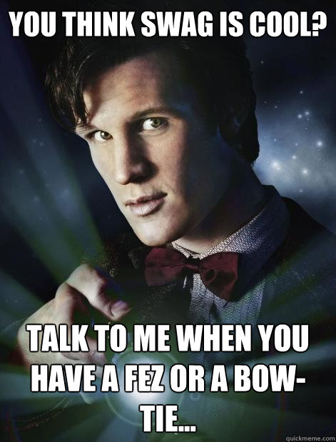 You think swag is cool? Talk to me when you have a fez or a bow-tie...  Doctor Who