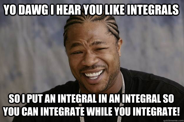 YO DAWG I HEAR YOU LIKE INTEGRALS SO I PUT AN INTEGRAL IN AN INTEGRAL SO YOU CAN INTEGRATE WHILE YOU INTEGRATE!  Xzibit meme