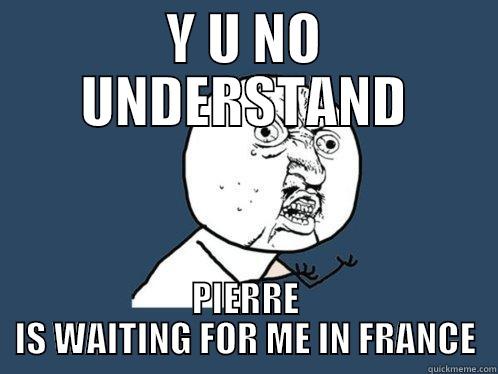 Y U NO UNDERSTAND PIERRE IS WAITING FOR ME IN FRANCE Y U No