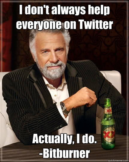 I don't always help everyone on Twitter Actually, I do.
-Bitburner  The Most Interesting Man In The World
