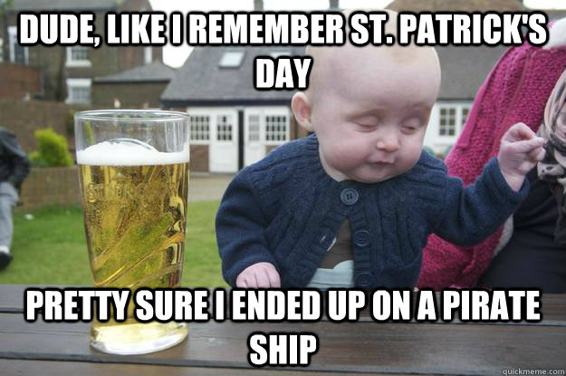 Dude, like i remember St. Patrick's day Pretty sure i ended up on a pirate ship - Dude, like i remember St. Patrick's day Pretty sure i ended up on a pirate ship  drunk baby