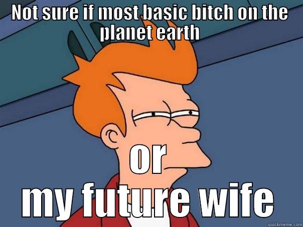 NOT SURE IF MOST BASIC BITCH ON THE PLANET EARTH OR MY FUTURE WIFE Futurama Fry