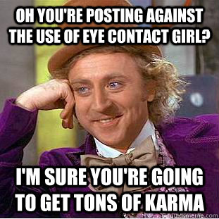Oh you're posting against the use of eye contact girl? I'm sure you're going to get tons of karma - Oh you're posting against the use of eye contact girl? I'm sure you're going to get tons of karma  Condescending Wonka
