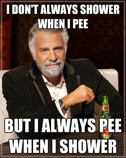 I don't always shower when i pee But i always pee when i shower  The Most Interesting Man In The World