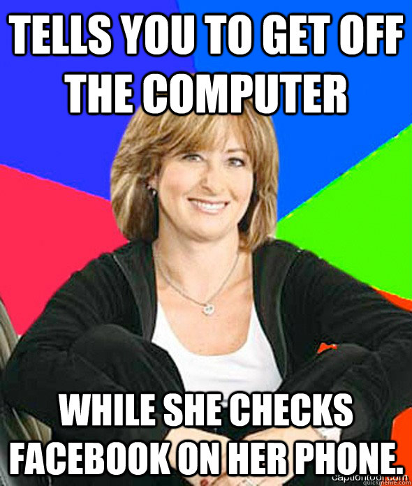 Tells you to get off the computer While she checks FaceBook on her phone.   sheltered suburban mom