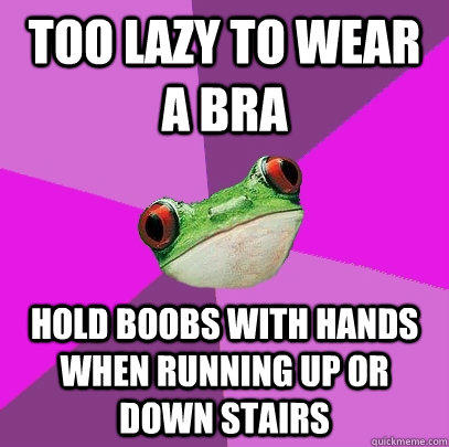 Too lazy to wear a bra Hold boobs with hands when running up or down stairs - Too lazy to wear a bra Hold boobs with hands when running up or down stairs  Foul Bachelorette Frog