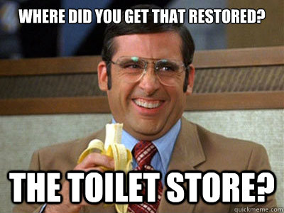 WHERE DID YOU GET THAT RESTORED? The Toilet Store? - WHERE DID YOU GET THAT RESTORED? The Toilet Store?  Toilet store meme