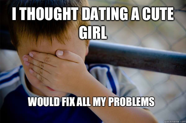 I thought dating a cute girl 
would fix all my problems  Confession kid