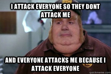 I attack everyone so they dont attack me And everyone attacks me because i attack everyone - I attack everyone so they dont attack me And everyone attacks me because i attack everyone  Fat Bastard awkward moment