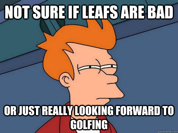 Not sure if leafs are bad Or just really looking forward to golfing  Futurama Fry