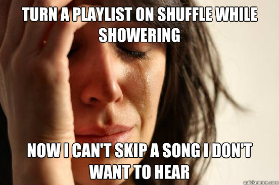 Turn a playlist on shuffle while showering Now I can't skip a song i don't want to hear  First World Problems