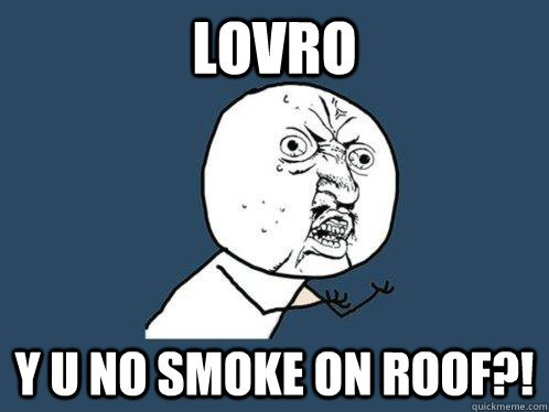 lovro y u no smoke on roof?!  Y U No