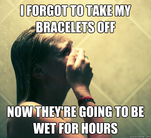 i forgot to take my bracelets off now they're going to be wet for hours - i forgot to take my bracelets off now they're going to be wet for hours  Shower Mistake