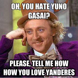 oh, you hate yuno gasai?
 Please, tell me how how you love Yanderes  Condescending Wonka