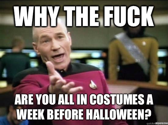 Why the fuck Are you all in costumes a week before Halloween?  Annoyed Picard HD