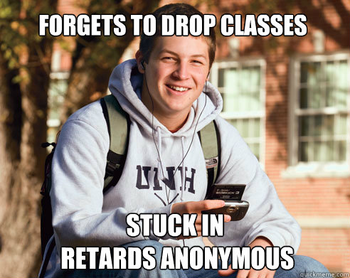 forgets to drop classes stuck in
 retards anonymous  College Freshman