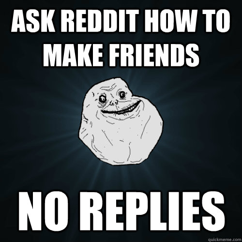 Ask reddit how to make friends no replies  Forever Alone