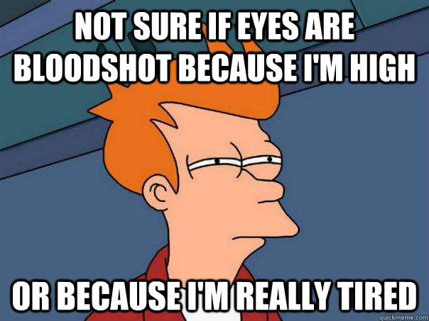 Not sure if eyes are bloodshot because I'm high Or because I'm really tired  Futurama Fry